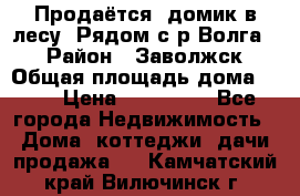 Продаётся  домик в лесу. Рядом с р.Волга.  › Район ­ Заволжск › Общая площадь дома ­ 69 › Цена ­ 200 000 - Все города Недвижимость » Дома, коттеджи, дачи продажа   . Камчатский край,Вилючинск г.